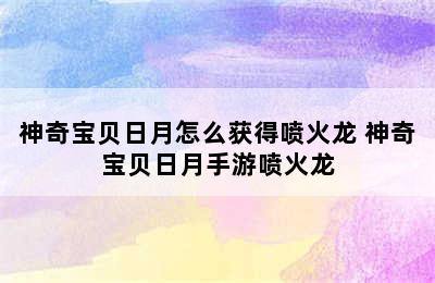 神奇宝贝日月怎么获得喷火龙 神奇宝贝日月手游喷火龙